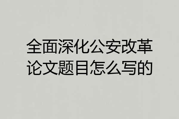 全面深化公安改革论文题目怎么写的