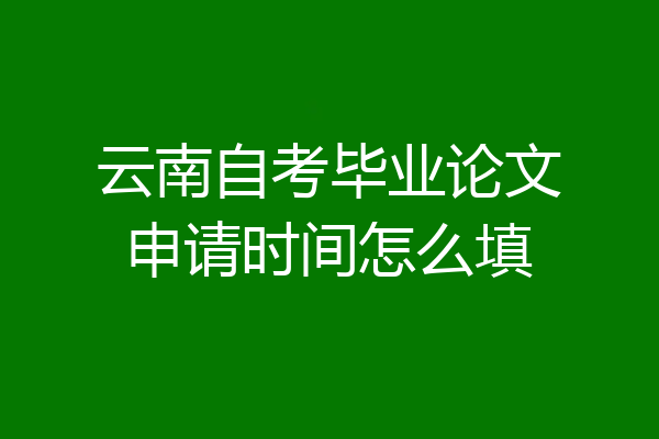 云南自考毕业论文申请时间怎么填
