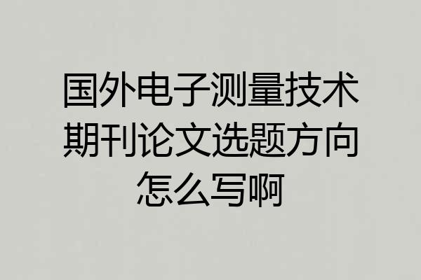 国外电子测量技术期刊论文选题方向怎么写啊