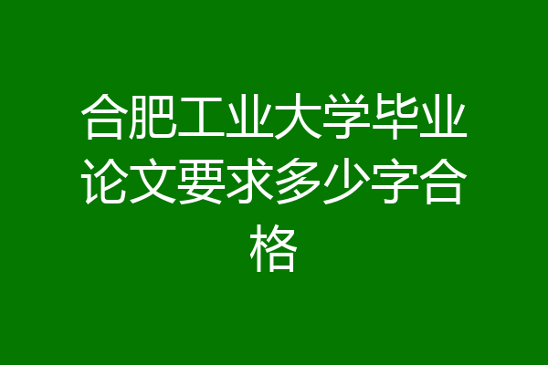 合肥工业大学毕业论文要求多少字合格