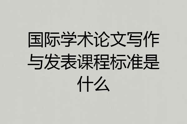 国际学术论文写作与发表课程标准是什么