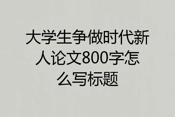 大学生争做时代新人论文800字怎么写标题
