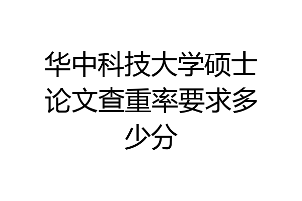 华中科技大学硕士论文查重率要求多少分
