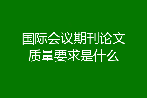 国际会议期刊论文质量要求是什么