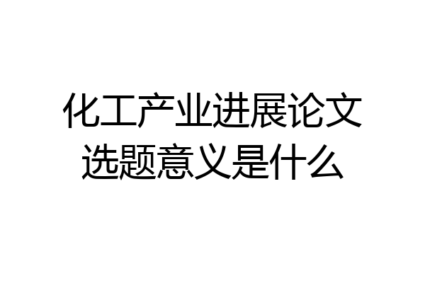 化工产业进展论文选题意义是什么
