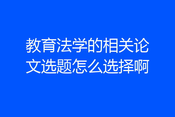 教育法学的相关论文选题怎么选择啊