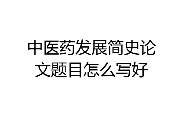 中医药发展简史论文题目怎么写好
