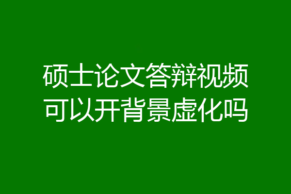 硕士论文答辩视频可以开背景虚化吗