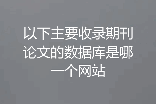 以下主要收录期刊论文的数据库是哪一个网站