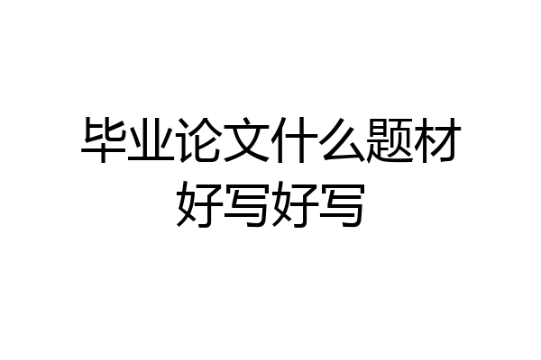 毕业论文什么题材好写好写