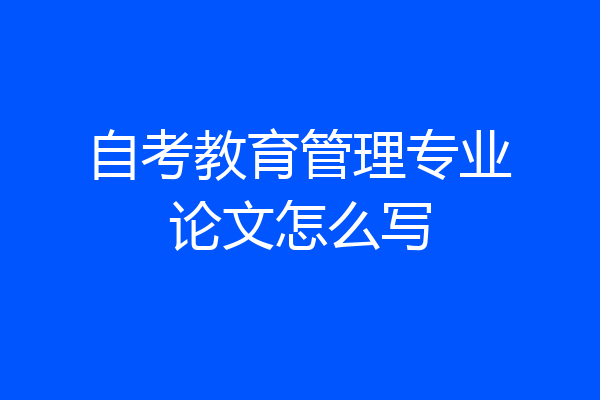 自考教育管理专业论文怎么写