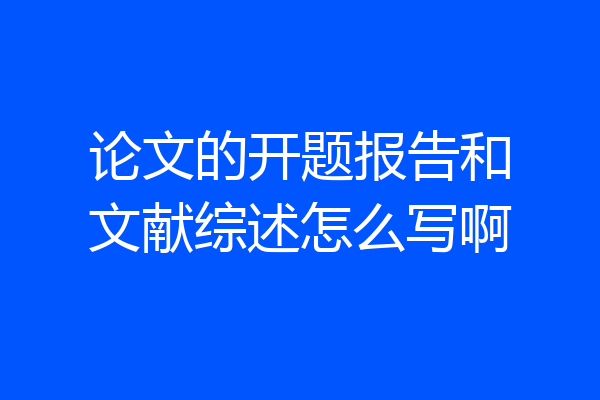 论文的开题报告和文献综述怎么写啊
