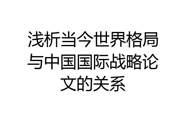 浅析当今世界格局与中国国际战略论文的关系