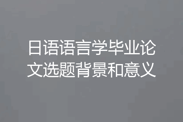 日语语言学毕业论文选题背景和意义
