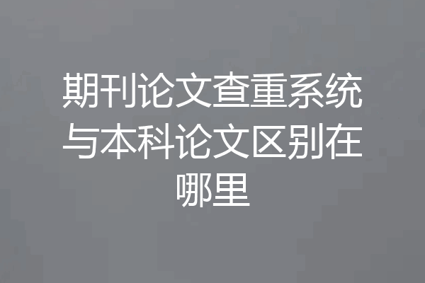 期刊论文查重系统与本科论文区别在哪里