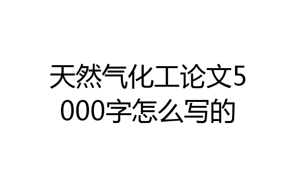 天然气化工论文5000字怎么写的