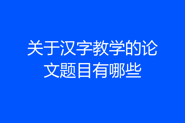 关于汉字教学的论文题目有哪些