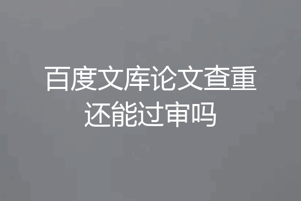 百度文库论文查重还能过审吗