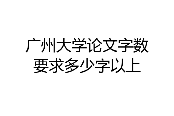 广州大学论文字数要求多少字以上