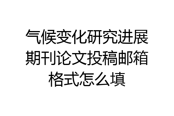 气候变化研究进展期刊论文投稿邮箱格式怎么填