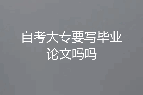 自考大专要写毕业论文吗吗
