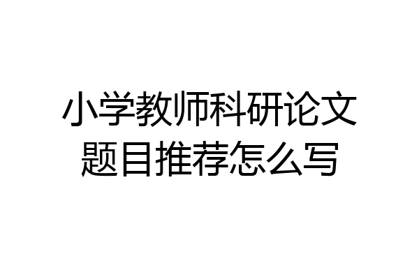 小学教师科研论文题目推荐怎么写