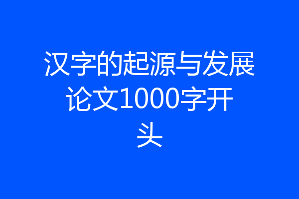 汉字的起源与发展论文1000字开头