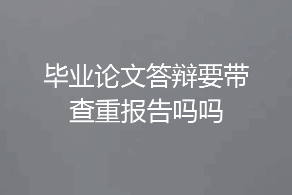 毕业论文答辩要带查重报告吗吗