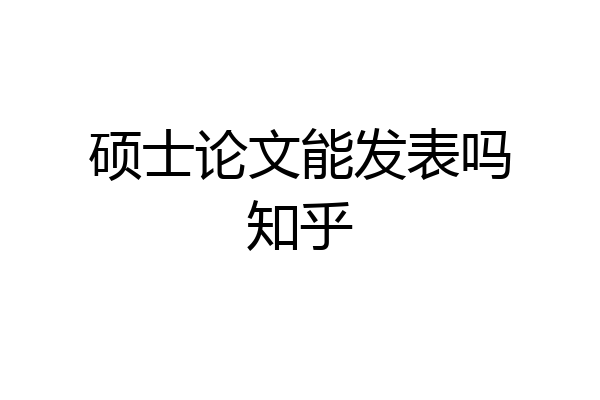 硕士论文能发表吗知乎
