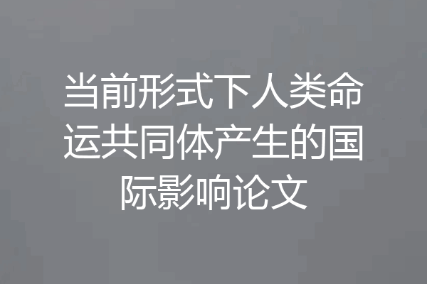 当前形式下人类命运共同体产生的国际影响论文