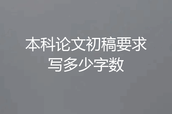 本科论文初稿要求写多少字数