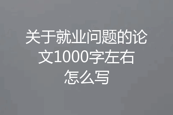 关于就业问题的论文1000字左右怎么写