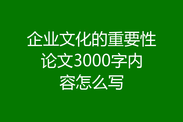 企业文化的重要性论文3000字内容怎么写