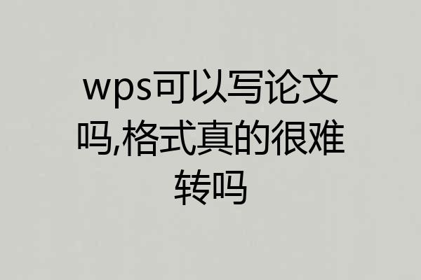 wps可以写论文吗,格式真的很难转吗
