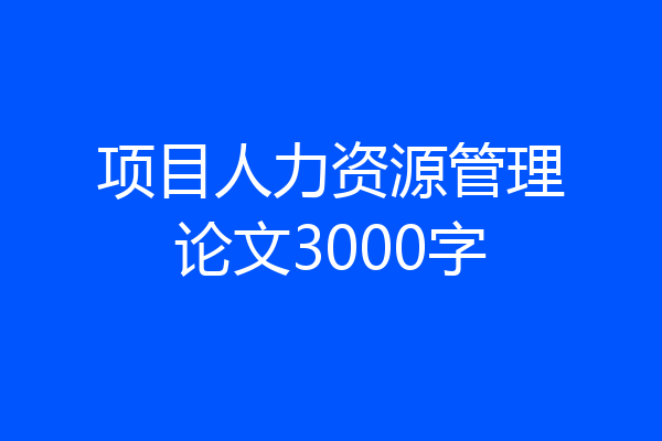 项目人力资源管理论文3000字