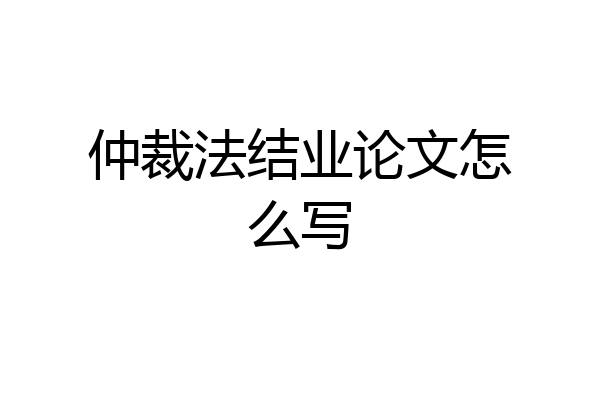 仲裁法结业论文怎么写