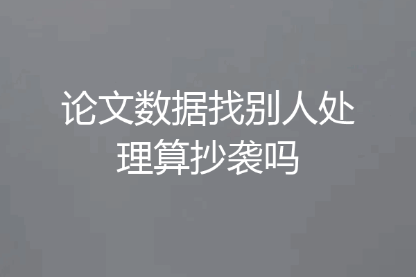 论文数据找别人处理算抄袭吗