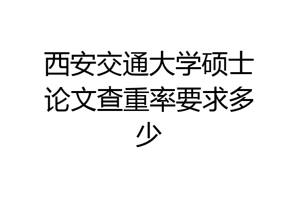 西安交通大学硕士论文查重率要求多少