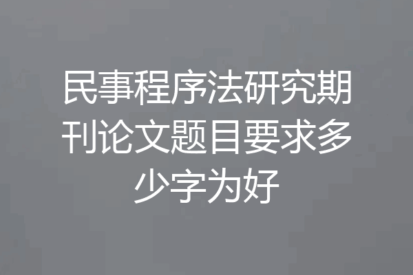 民事程序法研究期刊论文题目要求多少字为好