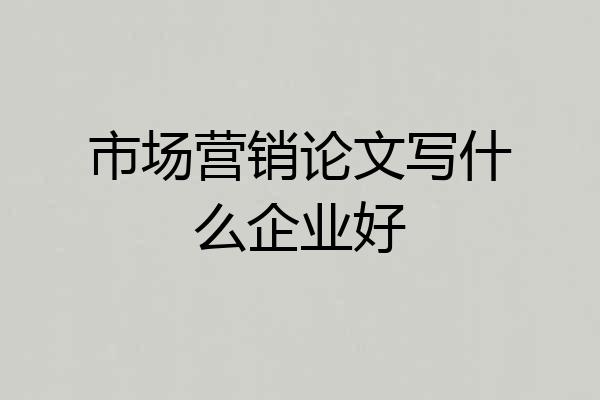 市场营销论文写什么企业好