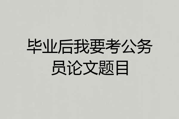 毕业后我要考公务员论文题目