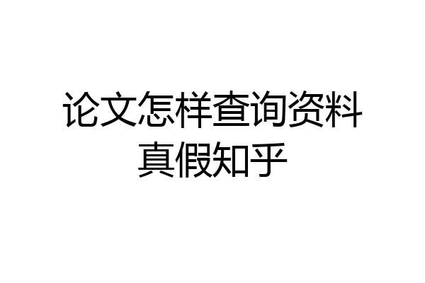 论文怎样查询资料真假知乎