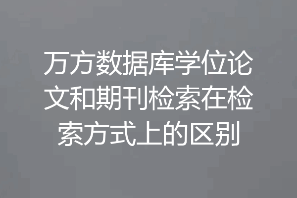 万方数据库学位论文和期刊检索在检索方式上的区别