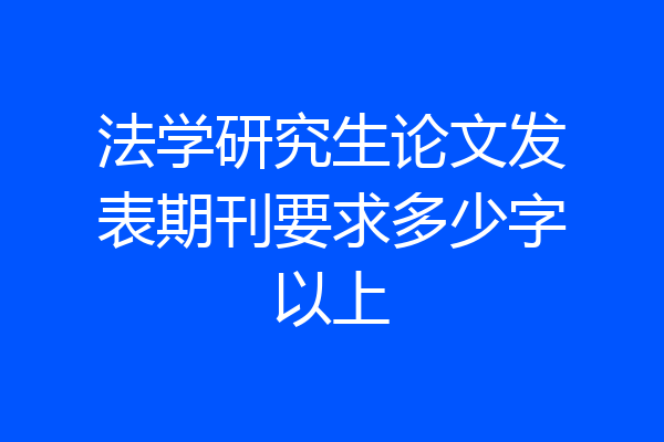 法学研究生论文发表期刊要求多少字以上