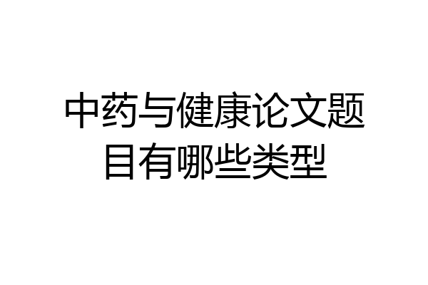 中药与健康论文题目有哪些类型