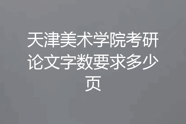 天津美术学院考研论文字数要求多少页