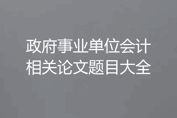 政府事业单位会计相关论文题目大全