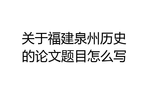 关于福建泉州历史的论文题目怎么写