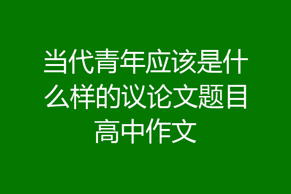 当代青年应该是什么样的议论文题目高中作文