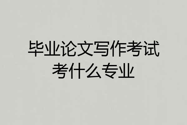 毕业论文写作考试考什么专业